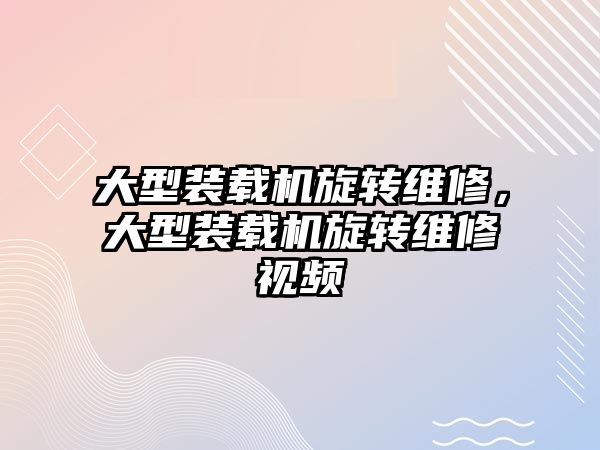 大型裝載機旋轉維修，大型裝載機旋轉維修視頻