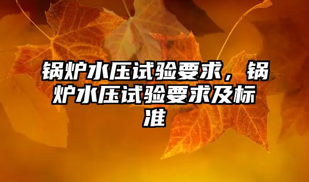 鍋爐水壓試驗要求，鍋爐水壓試驗要求及標(biāo)準(zhǔn)