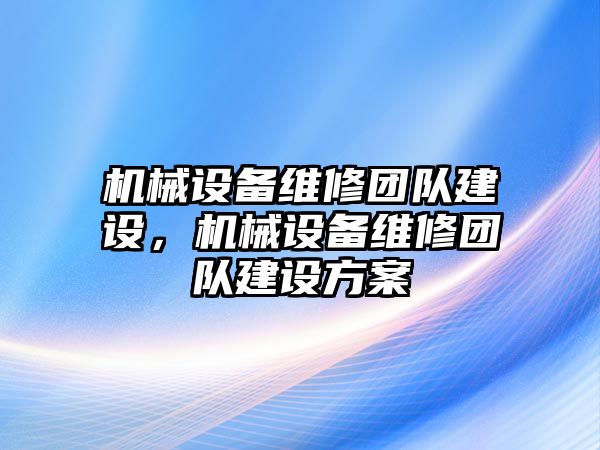 機械設備維修團隊建設，機械設備維修團隊建設方案