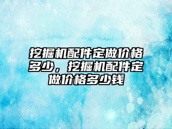 挖掘機配件定做價格多少，挖掘機配件定做價格多少錢