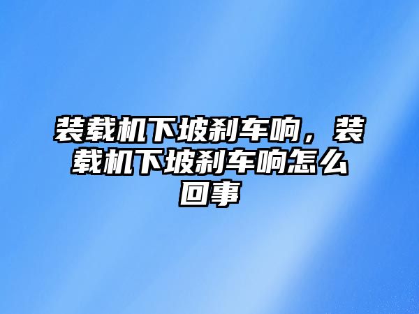 裝載機(jī)下坡剎車響，裝載機(jī)下坡剎車響怎么回事