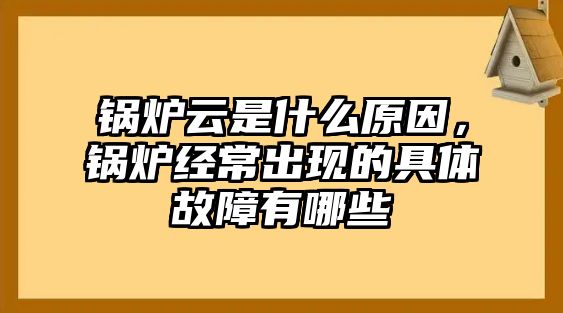 鍋爐云是什么原因，鍋爐經常出現(xiàn)的具體故障有哪些