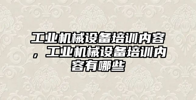 工業機械設備培訓內容，工業機械設備培訓內容有哪些