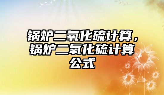 鍋爐二氧化硫計算，鍋爐二氧化硫計算公式