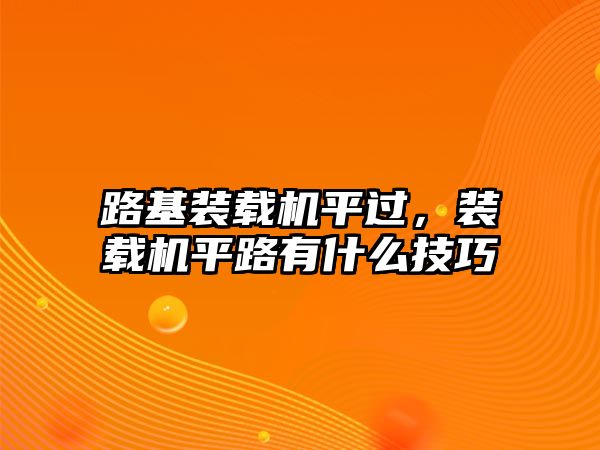 路基裝載機平過，裝載機平路有什么技巧