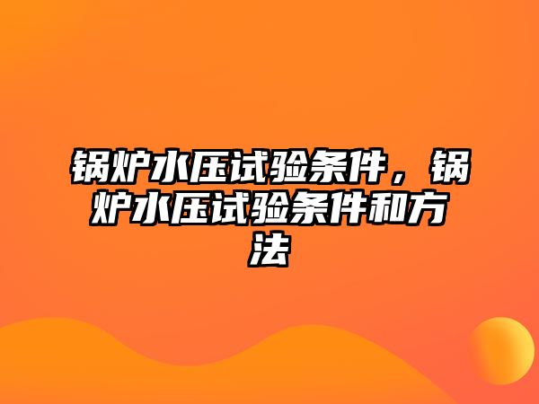 鍋爐水壓試驗(yàn)條件，鍋爐水壓試驗(yàn)條件和方法