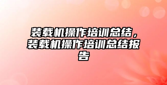 裝載機操作培訓總結，裝載機操作培訓總結報告