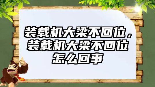 裝載機大梁不回位，裝載機大梁不回位怎么回事