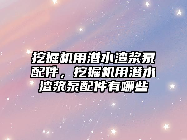 挖掘機用潛水渣漿泵配件，挖掘機用潛水渣漿泵配件有哪些