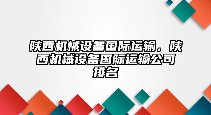 陜西機械設備國際運輸，陜西機械設備國際運輸公司排名