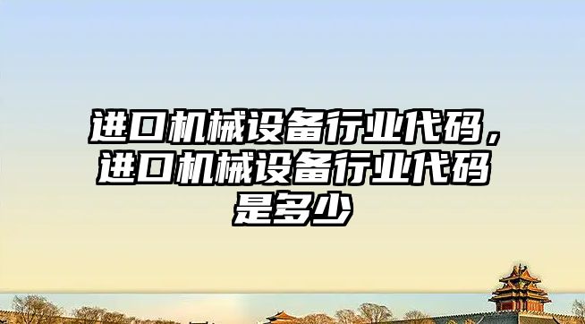 進口機械設備行業代碼，進口機械設備行業代碼是多少