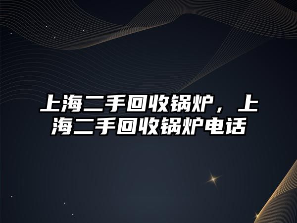 上海二手回收鍋爐，上海二手回收鍋爐電話