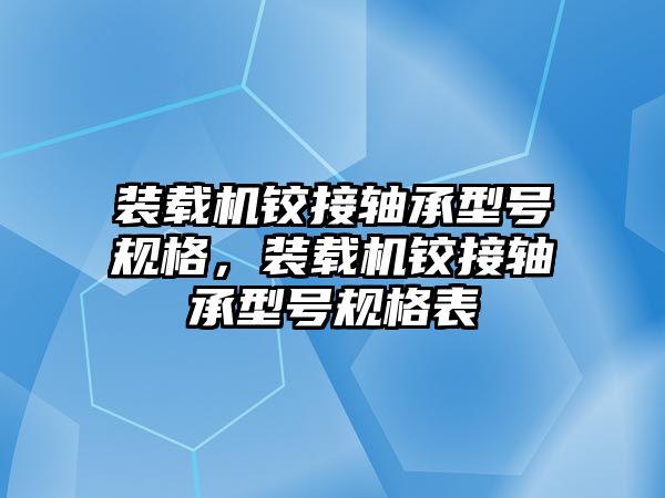 裝載機鉸接軸承型號規(guī)格，裝載機鉸接軸承型號規(guī)格表