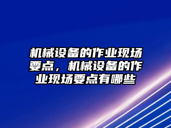 機械設備的作業現場要點，機械設備的作業現場要點有哪些