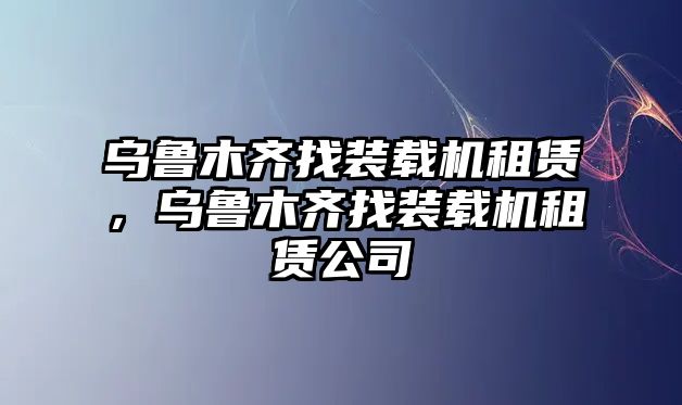 烏魯木齊找裝載機(jī)租賃，烏魯木齊找裝載機(jī)租賃公司