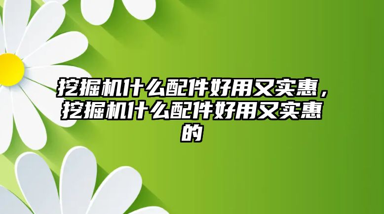 挖掘機(jī)什么配件好用又實惠，挖掘機(jī)什么配件好用又實惠的