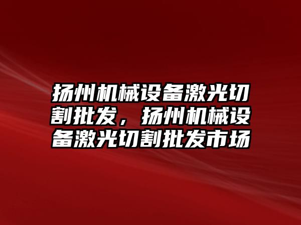 揚州機械設備激光切割批發，揚州機械設備激光切割批發市場