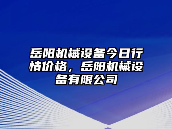 岳陽機(jī)械設(shè)備今日行情價(jià)格，岳陽機(jī)械設(shè)備有限公司