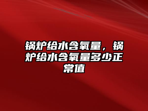 鍋爐給水含氧量，鍋爐給水含氧量多少正常值