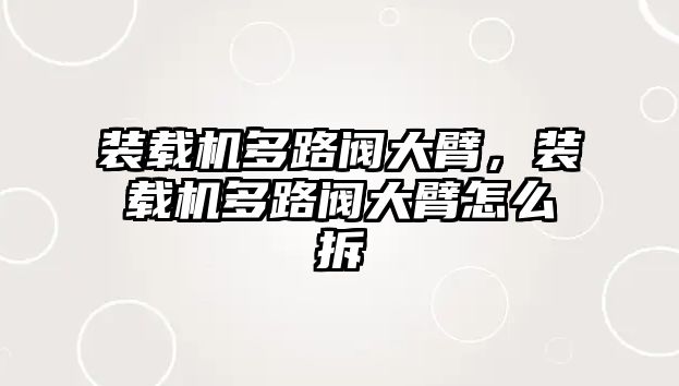 裝載機多路閥大臂，裝載機多路閥大臂怎么拆