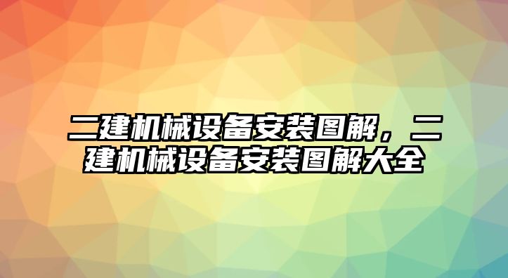 二建機械設(shè)備安裝圖解，二建機械設(shè)備安裝圖解大全