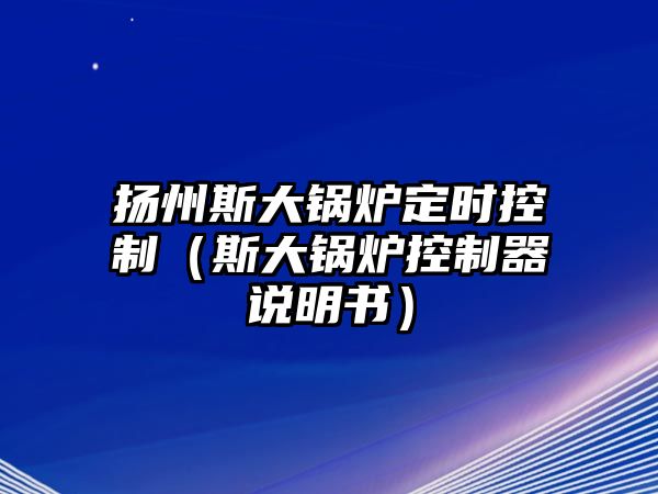 揚(yáng)州斯大鍋爐定時(shí)控制（斯大鍋爐控制器說(shuō)明書(shū)）