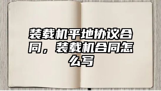 裝載機平地協議合同，裝載機合同怎么寫