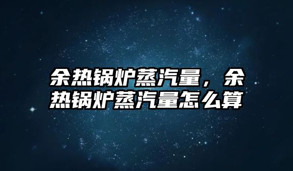 余熱鍋爐蒸汽量，余熱鍋爐蒸汽量怎么算