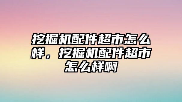 挖掘機(jī)配件超市怎么樣，挖掘機(jī)配件超市怎么樣啊