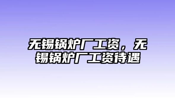 無錫鍋爐廠工資，無錫鍋爐廠工資待遇