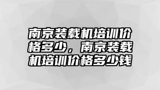 南京裝載機(jī)培訓(xùn)價(jià)格多少，南京裝載機(jī)培訓(xùn)價(jià)格多少錢