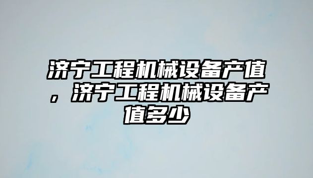 濟寧工程機械設備產值，濟寧工程機械設備產值多少