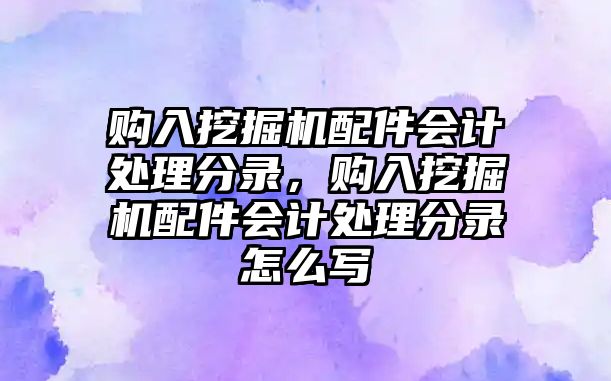 購入挖掘機配件會計處理分錄，購入挖掘機配件會計處理分錄怎么寫