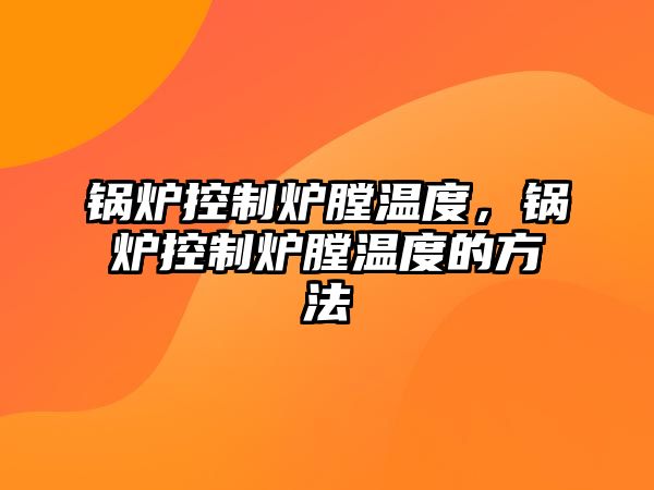 鍋爐控制爐膛溫度，鍋爐控制爐膛溫度的方法