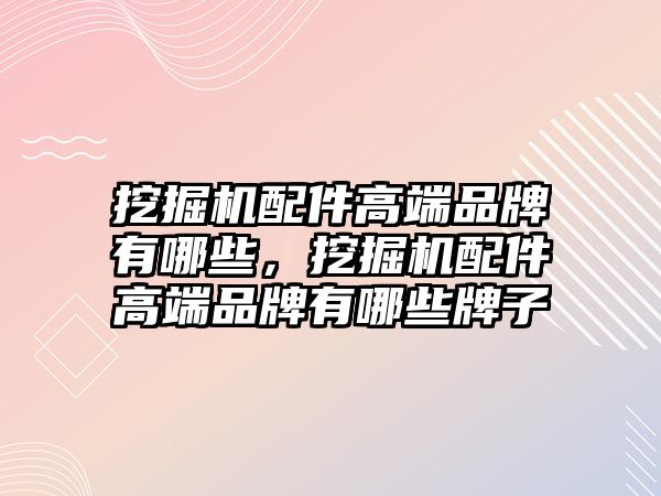 挖掘機配件高端品牌有哪些，挖掘機配件高端品牌有哪些牌子