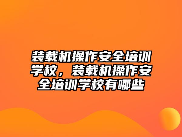 裝載機操作安全培訓學校，裝載機操作安全培訓學校有哪些