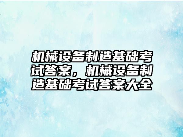 機械設(shè)備制造基礎(chǔ)考試答案，機械設(shè)備制造基礎(chǔ)考試答案大全