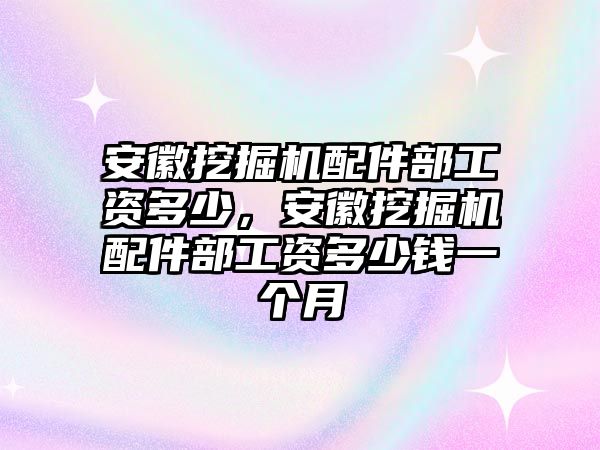 安徽挖掘機配件部工資多少，安徽挖掘機配件部工資多少錢一個月