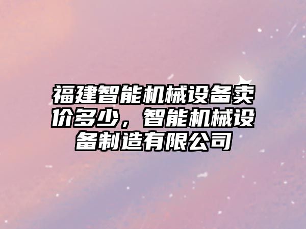 福建智能機(jī)械設(shè)備賣價(jià)多少，智能機(jī)械設(shè)備制造有限公司