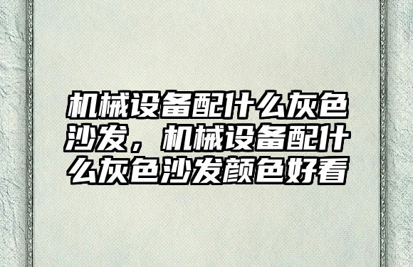 機械設備配什么灰色沙發(fā)，機械設備配什么灰色沙發(fā)顏色好看