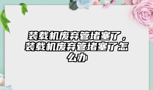 裝載機(jī)廢棄管堵塞了，裝載機(jī)廢棄管堵塞了怎么辦