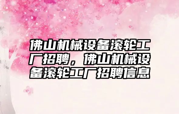 佛山機械設備滾輪工廠招聘，佛山機械設備滾輪工廠招聘信息