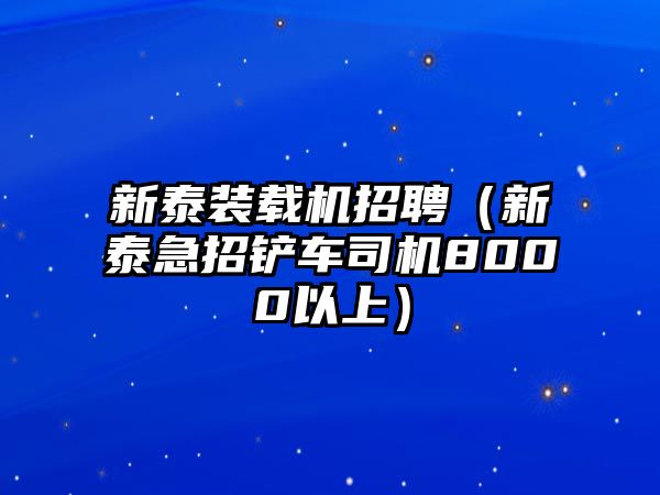 新泰裝載機招聘（新泰急招鏟車司機8000以上）