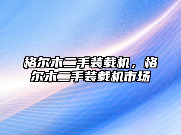 格爾木二手裝載機，格爾木二手裝載機市場