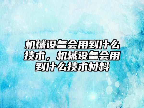 機械設備會用到什么技術，機械設備會用到什么技術材料