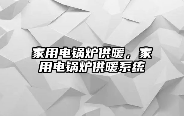 家用電鍋爐供暖，家用電鍋爐供暖系統