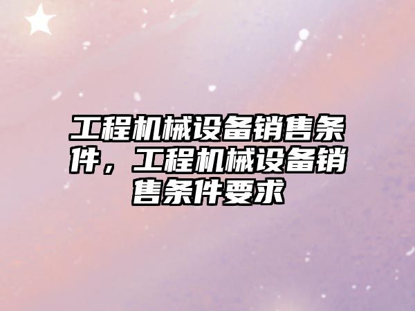 工程機械設備銷售條件，工程機械設備銷售條件要求