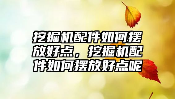 挖掘機配件如何擺放好點，挖掘機配件如何擺放好點呢