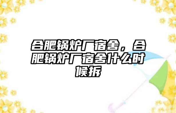 合肥鍋爐廠宿舍，合肥鍋爐廠宿舍什么時候拆