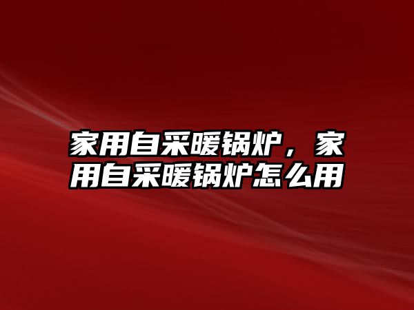 家用自采暖鍋爐，家用自采暖鍋爐怎么用